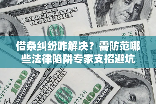 北京借条纠纷咋解决？需防范哪些法律陷阱专家支招避坑