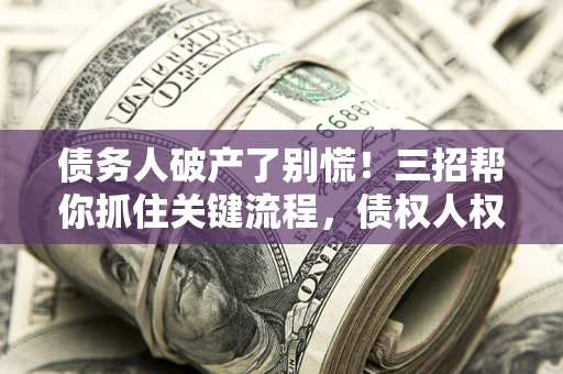 北京债务人破产了别慌！三招帮你抓住关键流程，债权人权益不再缩水