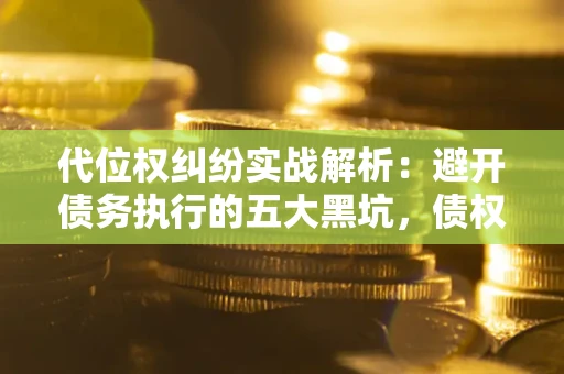 北京代位权纠纷实战解析：避开债务执行的五大黑坑，债权人必看指南