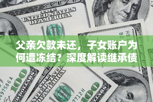 北京父亲欠款未还，子女账户为何遭冻结？深度解读继承债务迷局