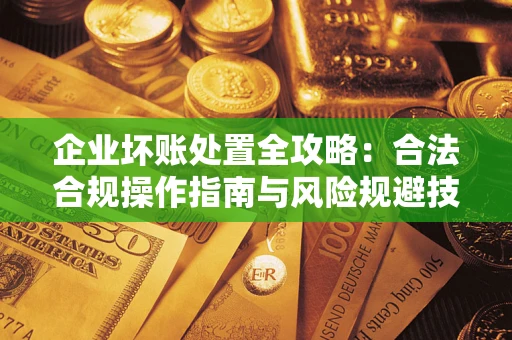 北京企业坏账处置全攻略：合法合规操作指南与风险规避技巧解析