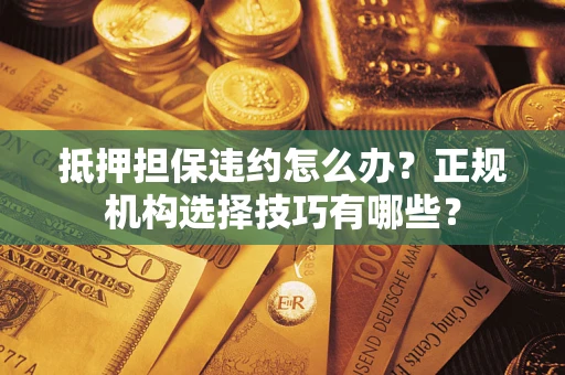 北京抵押担保违约怎么办？正规机构选择技巧有哪些？