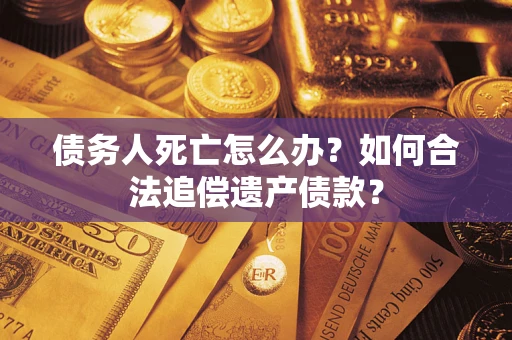 北京债务人死亡怎么办？如何合法追偿遗产债款？