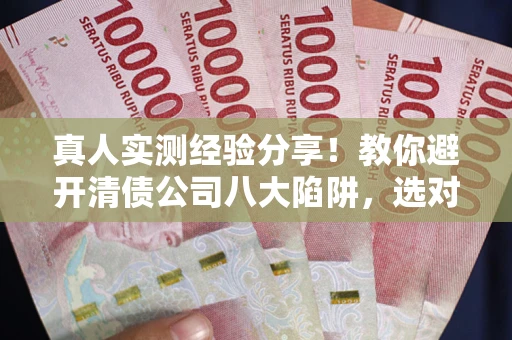 北京真人实测经验分享！教你避开清债公司八大陷阱，选对机构少走十年弯路