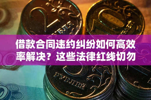 北京借款合同违约纠纷如何高效率解决？这些法律红线切勿触碰