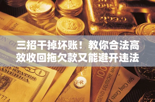 北京三招干掉坏账！教你合法高效收回拖欠款又能避开违法雷区