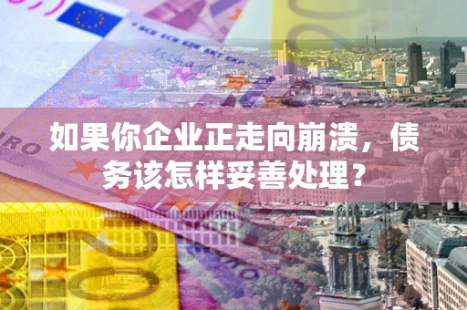 北京如果你企业正走向崩溃，债务该怎样妥善处理？