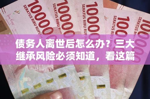 北京债务人离世后怎么办？三大继承风险必须知道，看这篇就够了