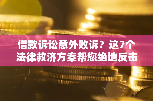 北京借款诉讼意外败诉？这7个法律救济方案帮您绝地反击！