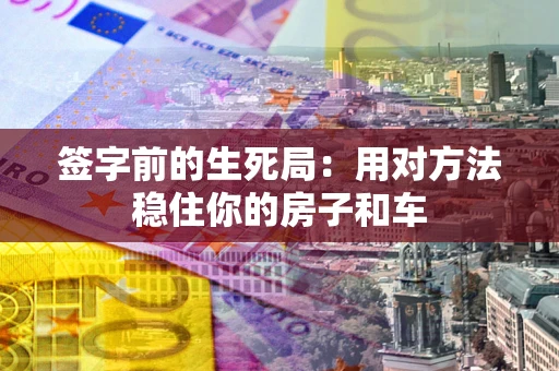 北京签字前的生死局：用对方法稳住你的房子和车