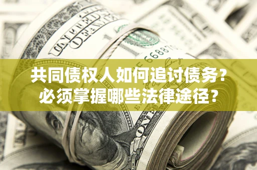 北京共同债权人如何追讨债务？必须掌握哪些法律途径？