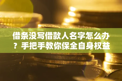 北京借条没写借款人名字怎么办？手把手教你保全自身权益