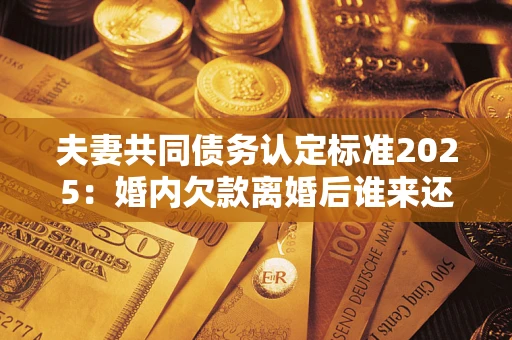 北京夫妻共同债务认定标准2025:婚内欠款离婚后谁来还? 北京夫妻共同债务认定标准2025:婚内欠款离婚后谁来还?