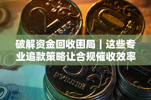 北京破解资金回收困局｜这些专业追款策略让合规催收效率翻倍