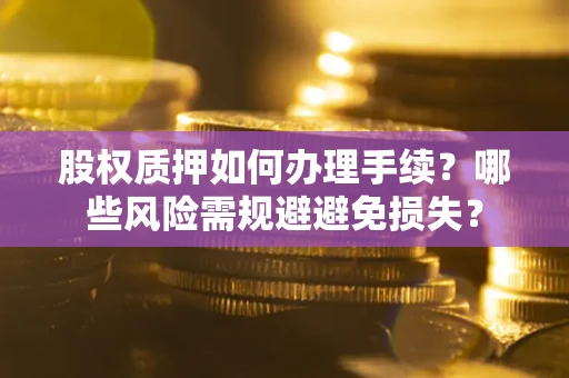 北京股权质押如何办理手续？哪些风险需规避避免损失？