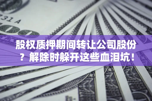 北京股权质押期间转让公司股份？解除时躲开这些血泪坑！