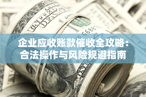 北京企业应收账款催收全攻略：合法操作与风险规避指南