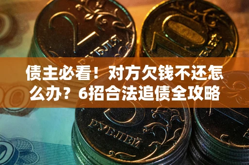 北京债主必看！对方欠钱不还怎么办？6招合法追债全攻略