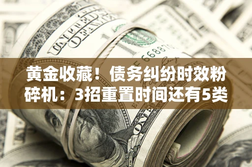 北京黄金收藏！债务纠纷时效粉碎机：3招重置时间还有5类不设年限的特殊债务