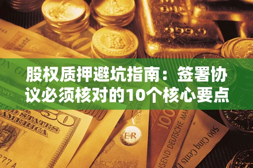 北京股权质押避坑指南:签署协议必须核对的10个核心要点 北京股权质押避坑指南:签署协议必须核对的10个核心要点
