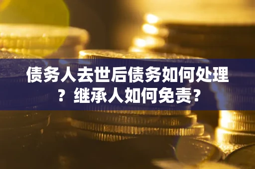 北京债务人去世后债务如何处理？继承人如何免责？