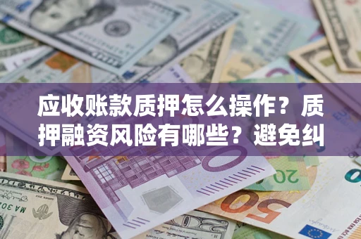 北京应收账款质押怎么操作？质押融资风险有哪些？避免纠纷高效融资技巧