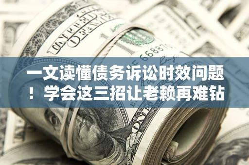 北京一文读懂债务诉讼时效问题！学会这三招让老赖再难钻空子
