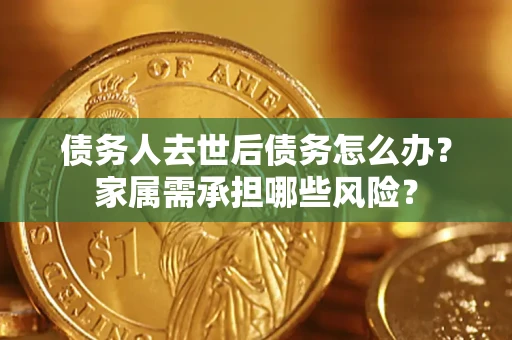 北京债务人去世后债务怎么办？家属需承担哪些风险？