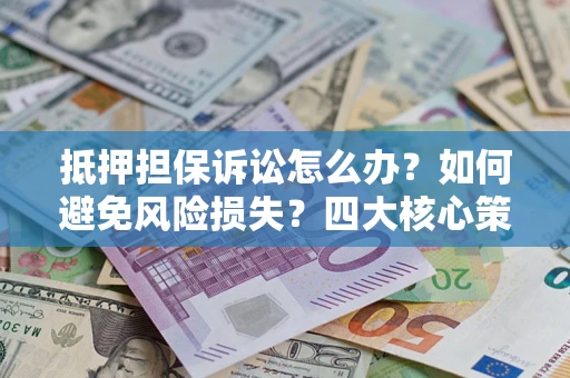 北京抵押担保诉讼怎么办？如何避免风险损失？四大核心策略全解读