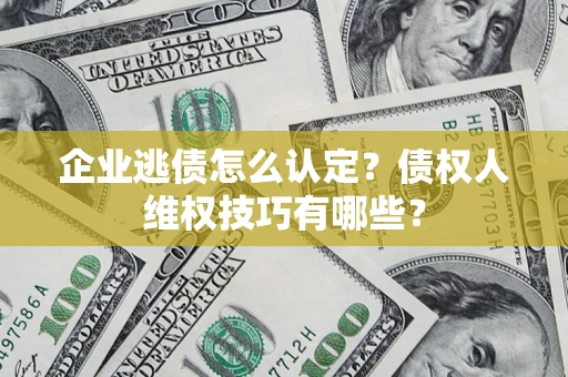 北京企业逃债怎么认定？债权人维权技巧有哪些？