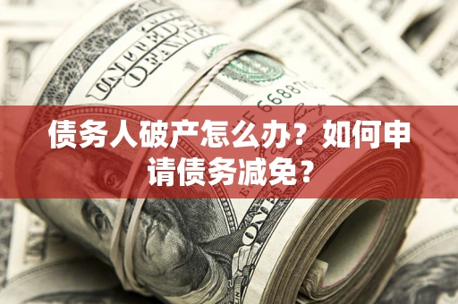 北京债务人破产怎么办？如何申请债务减免？