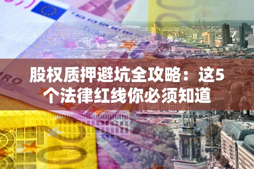 北京股权质押避坑全攻略：这5个法律红线你必须知道