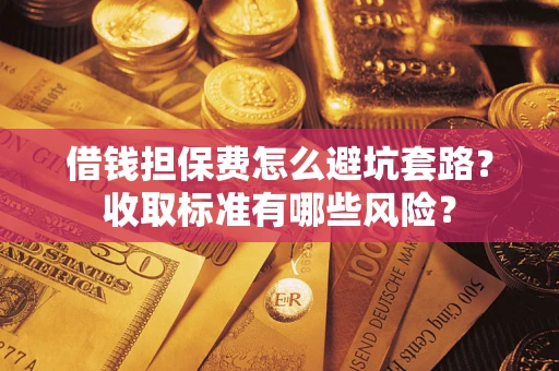 北京借钱担保费怎么避坑套路?收取标准有哪些风险? 北京借钱担保费怎么避坑套路?收取标准有哪些风险?
