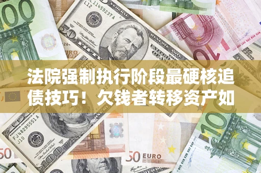 北京法院强制执行阶段最硬核追债技巧！欠钱者转移资产如何破解？