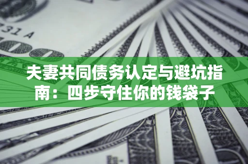 北京夫妻共同债务认定与避坑指南：四步守住你的钱袋子