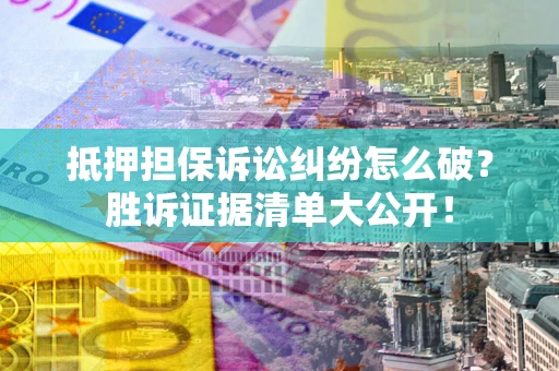 北京抵押担保诉讼纠纷怎么破？胜诉证据清单大公开！