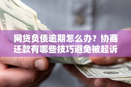 北京网贷负债逾期怎么办？协商还款有哪些技巧避免被起诉？