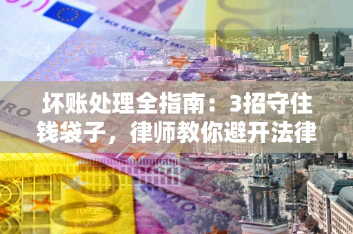 北京坏账处理全指南：3招守住钱袋子，律师教你避开法律雷区