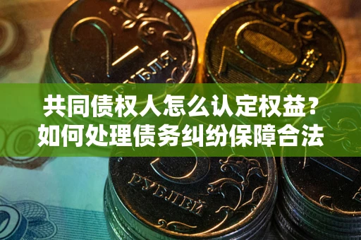 北京共同债权人怎么认定权益？如何处理债务纠纷保障合法权益？