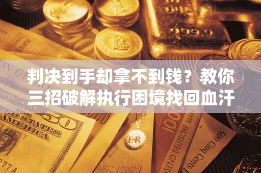 北京判决到手却拿不到钱？教你三招破解执行困境找回血汗钱