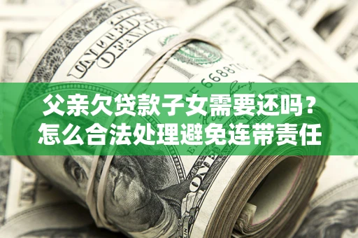 北京父亲欠贷款子女需要还吗？怎么合法处理避免连带责任？