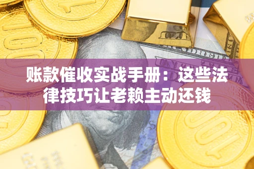 北京账款催收实战手册：这些法律技巧让老赖主动还钱