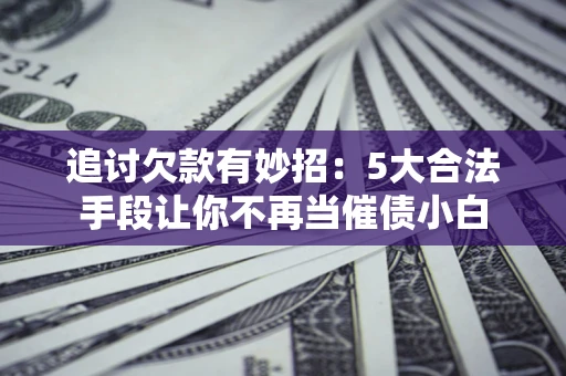 北京追讨欠款有妙招：5大合法手段让你不再当催债小白