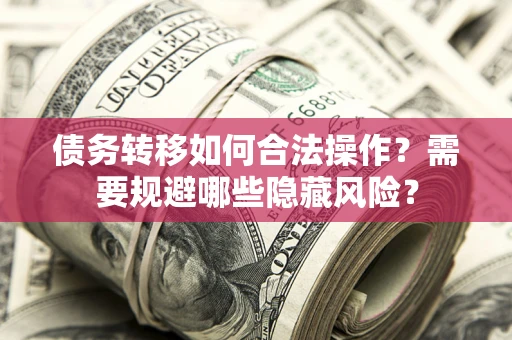 北京债务转移如何合法操作？需要规避哪些隐藏风险？