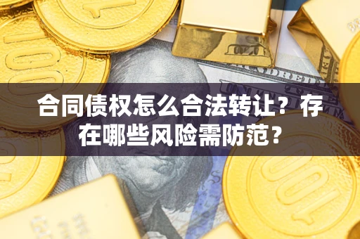 北京合同债权怎么合法转让？存在哪些风险需防范？