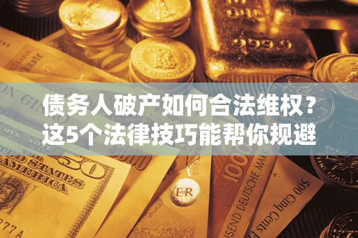 北京债务人破产如何合法维权？这5个法律技巧能帮你规避风险