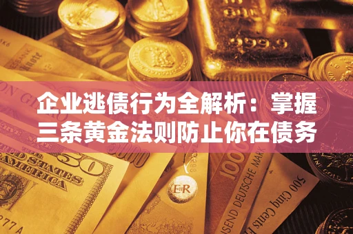 北京企业逃债行为全解析：掌握三条黄金法则防止你在债务乱局中“踩雷”
