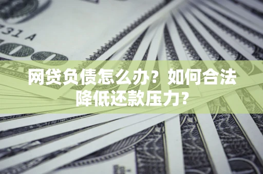 北京网贷负债怎么办？如何合法降低还款压力？
