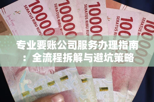 北京专业要账公司服务办理指南：全流程拆解与避坑策略