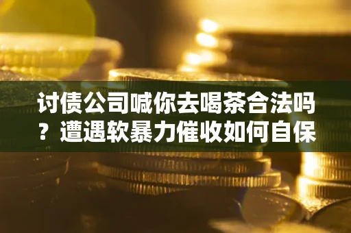 北京讨债公司喊你去喝茶合法吗？遭遇软暴力催收如何自保？